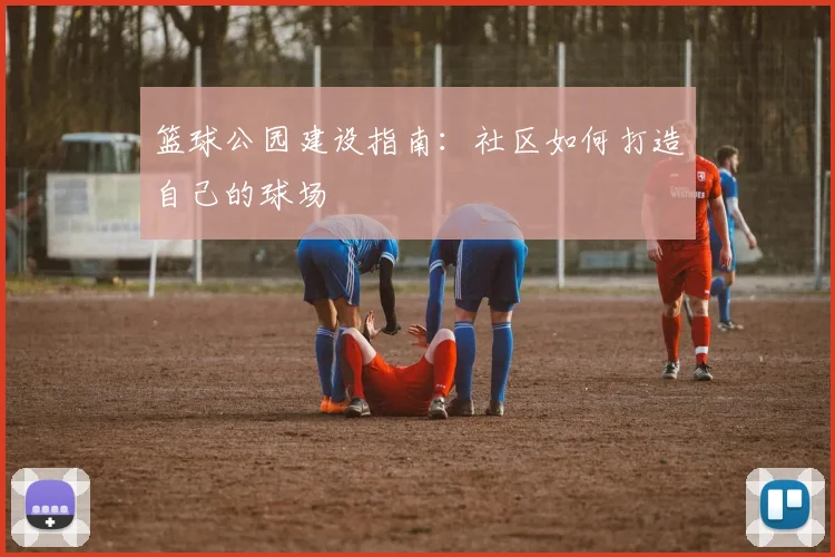 篮球公园建设指南：社区如何打造自己的球场