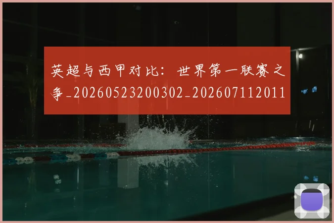 英超与西甲对比：世界第一联赛之争_20260523200302_20260711201114_20260803144507