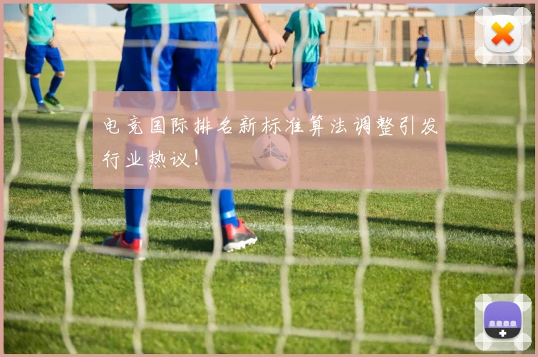 电竞国际排名新标准算法调整引发行业热议!