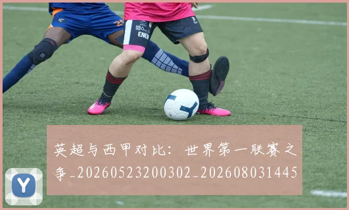 英超与西甲对比:世界第一联赛之争_20260523200302_20260803144506