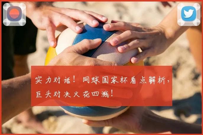 实力对话！网球国家杯看点解析，巨头对决火花四溅！