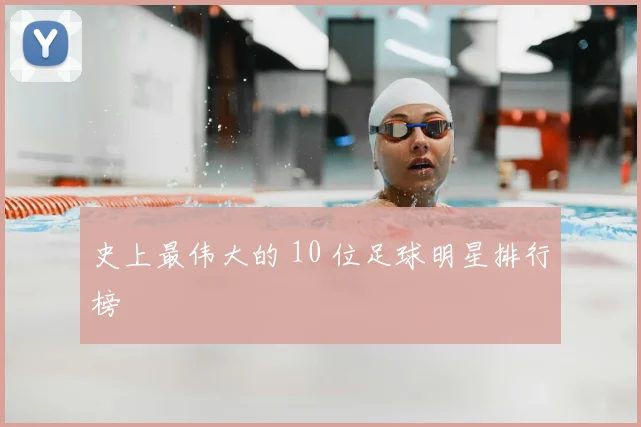 史上最伟大的 10 位足球明星排行榜