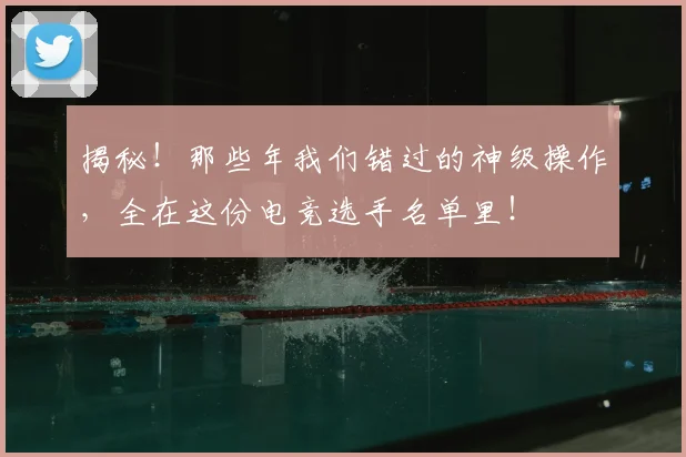 揭秘！那些年我们错过的神级操作，全在这份电竞选手名单里！