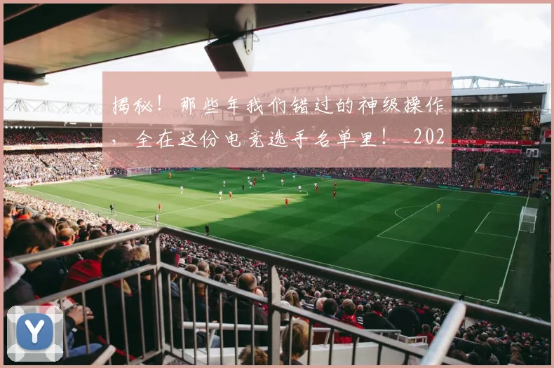 揭秘！那些年我们错过的神级操作，全在这份电竞选手名单里！_20260707144422