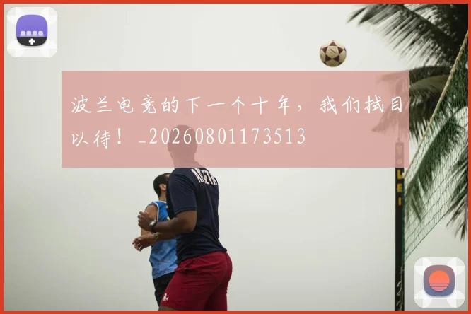 波兰电竞的下一个十年，我们拭目以待！_20260801173513
