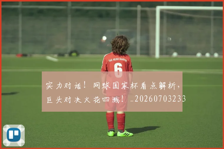实力对话！网球国家杯看点解析，巨头对决火花四溅！_20260703233618