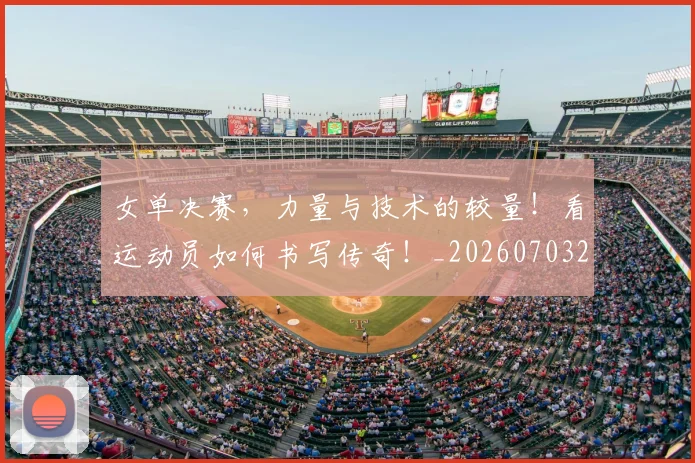 女单决赛，力量与技术的较量！看运动员如何书写传奇！_20260703230059