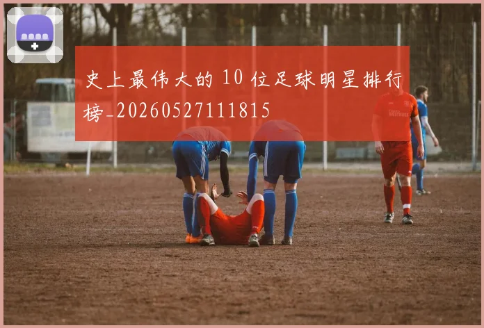 史上最伟大的 10 位足球明星排行榜_20260527111815