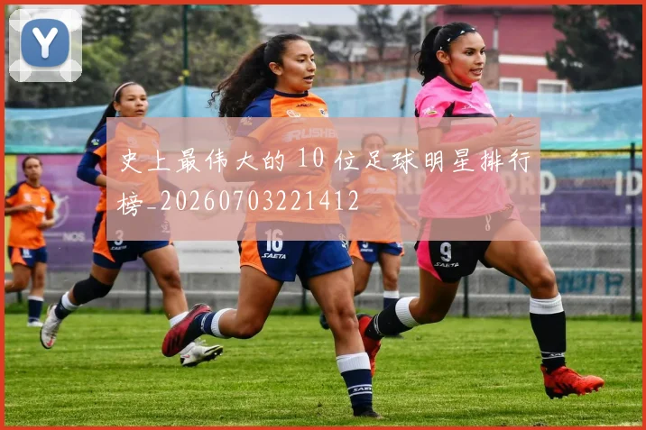 史上最伟大的 10 位足球明星排行榜_20260703221412