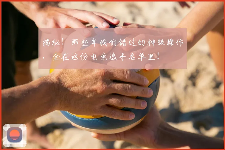 揭秘！那些年我们错过的神级操作，全在这份电竞选手名单里！