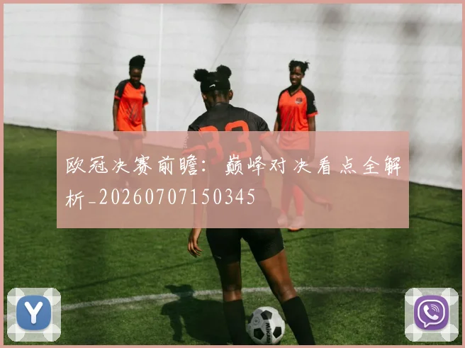 欧冠决赛前瞻:巅峰对决看点全解析_20260707150345