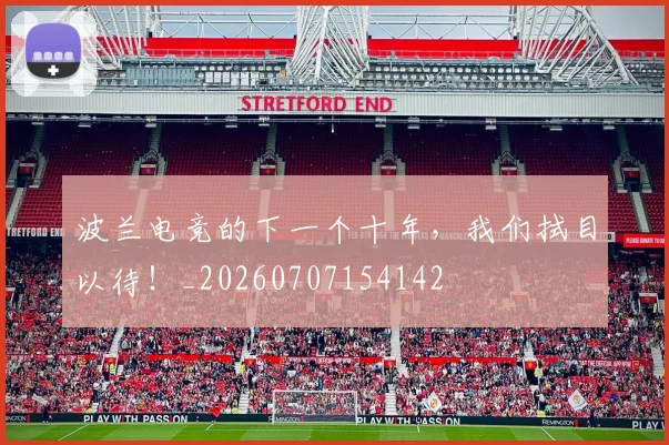 波兰电竞的下一个十年，我们拭目以待！_20260707154142