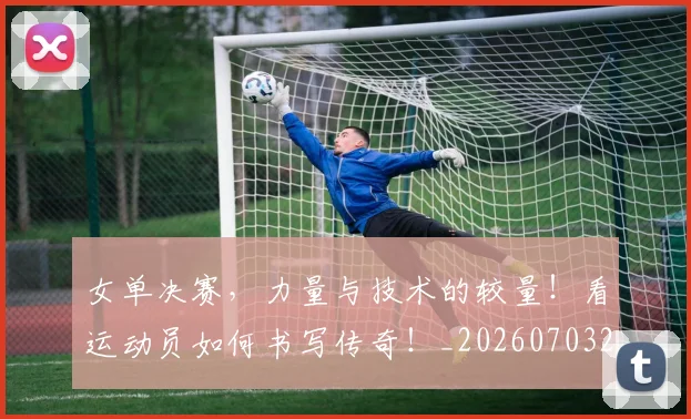 女单决赛，力量与技术的较量！看运动员如何书写传奇！_20260703230059