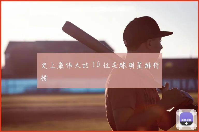 史上最伟大的 10 位足球明星排行榜
