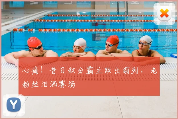 心痛！昔日积分霸主跌出前列，老粉丝泪洒赛场
