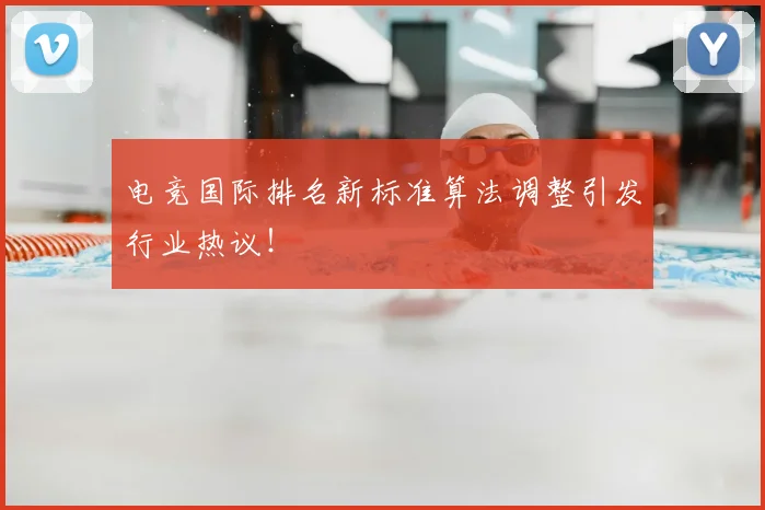 电竞国际排名新标准算法调整引发行业热议！