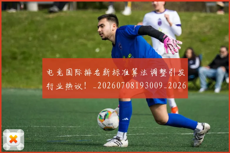 电竞国际排名新标准算法调整引发行业热议!_20260708193009_20260802162034